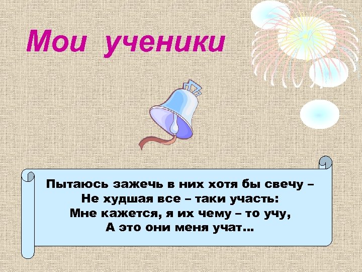 Мои ученики Пытаюсь зажечь в них хотя бы свечу – Не худшая все –