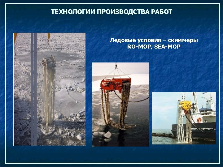 ТЕХНОЛОГИИ ПРОИЗВОДСТВА РАБОТ Ледовые условия – скиммеры RO-MOP, SEA-MOP 