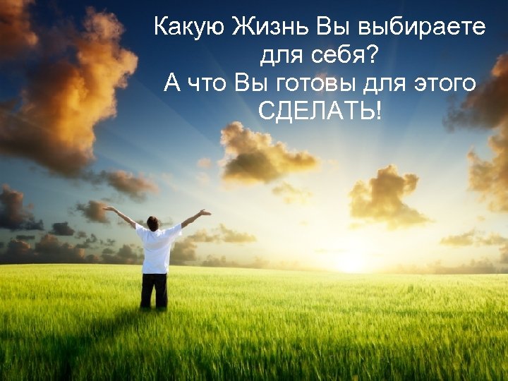 Какую Жизнь Вы выбираете для себя? А что Вы готовы для этого СДЕЛАТЬ! 