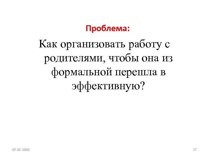 Проблема: Как организовать работу с родителями, чтобы она из формальной перешла в эффективную? 07.