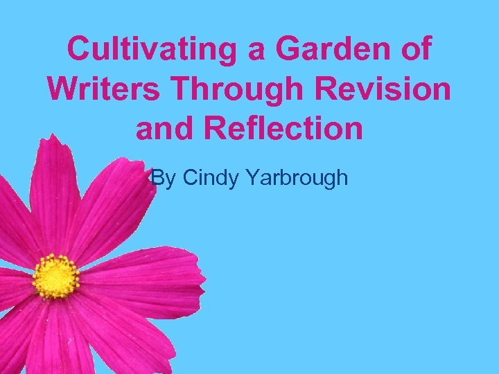 Cultivating a Garden of Writers Through Revision and Reflection By Cindy Yarbrough 