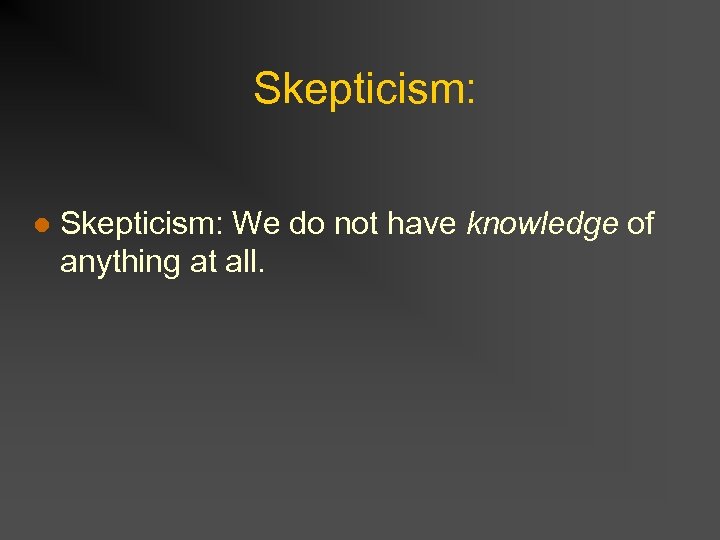 Skepticism: l Skepticism: We do not have knowledge of anything at all. 