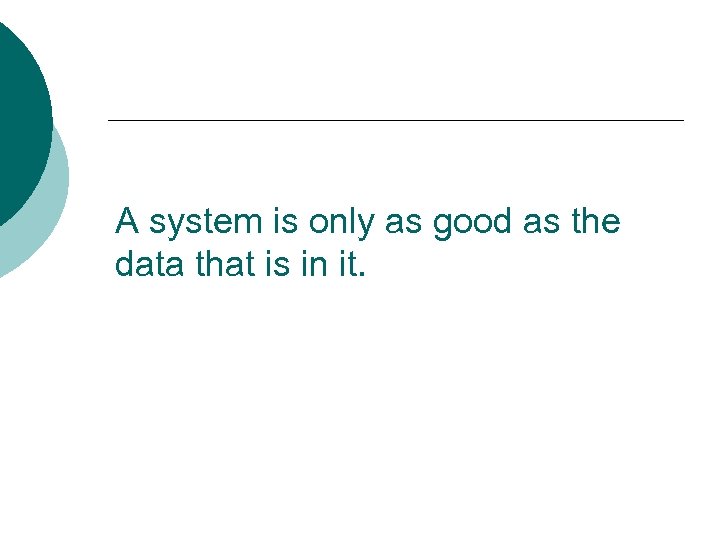 A system is only as good as the data that is in it. 