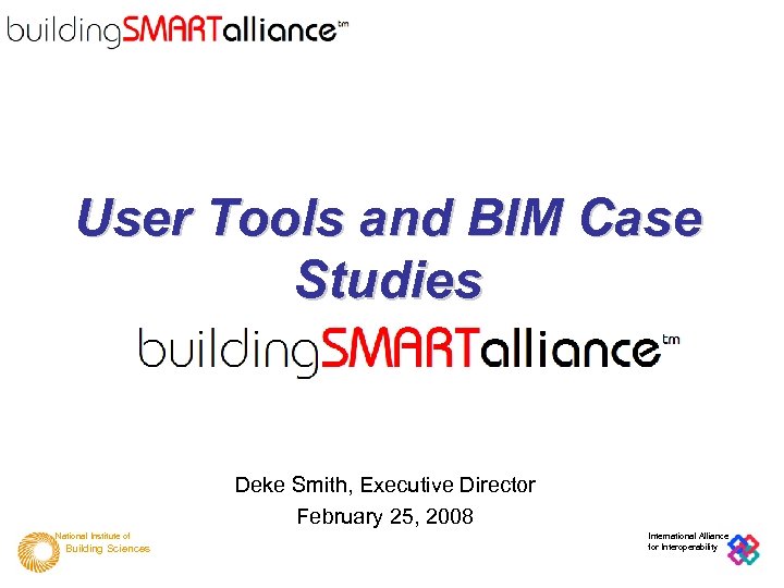 User Tools and BIM Case Studies Deke Smith, Executive Director February 25, 2008 National