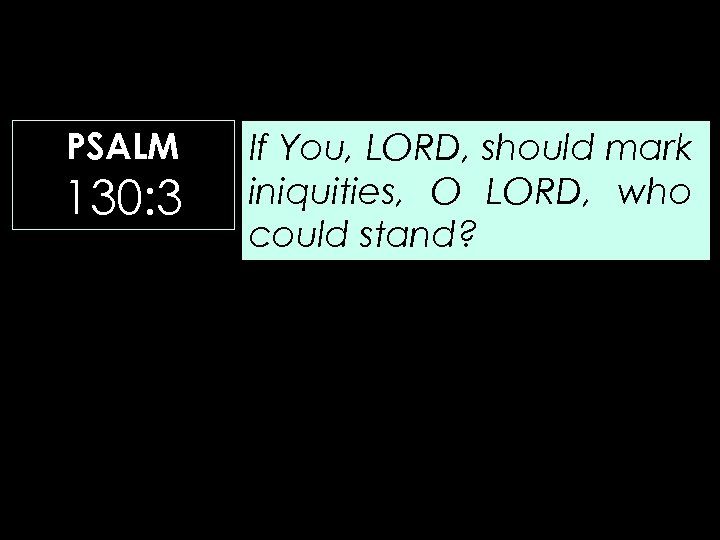 PSALM 130: 3 If You, LORD, should mark iniquities, O LORD, who could stand?
