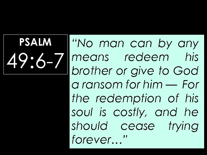 PSALM 49: 6 -7 “No man can by any means redeem his brother or