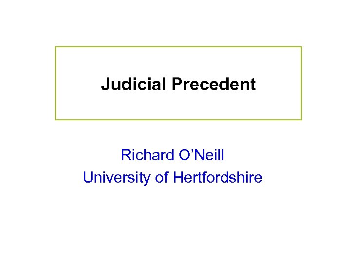 Judicial Precedent Richard O’Neill University of Hertfordshire 