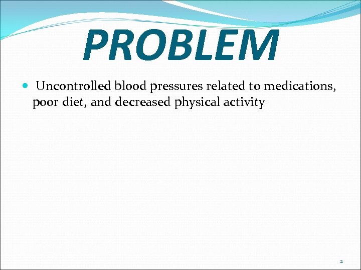 PROBLEM Uncontrolled blood pressures related to medications, poor diet, and decreased physical activity 2