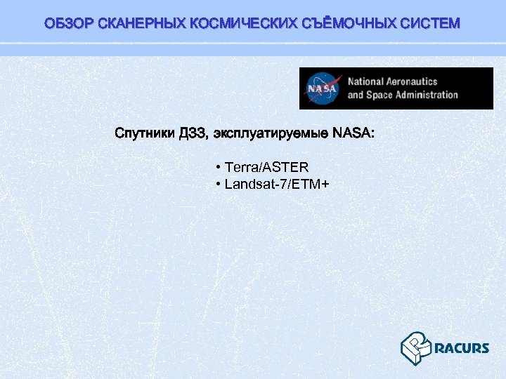 ОБЗОР СКАНЕРНЫХ КОСМИЧЕСКИХ СЪЁМОЧНЫХ СИСТЕМ Спутники ДЗЗ, эксплуатируемые NASA: • Terra/ASTER • Landsat-7/ETM+ 