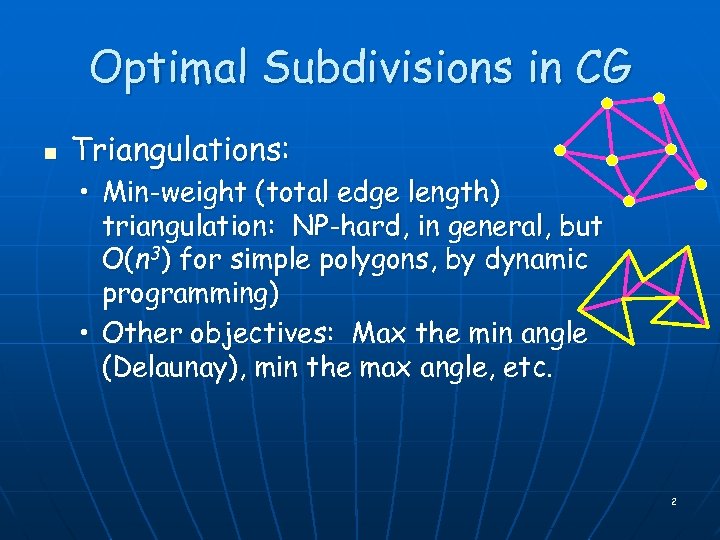 Optimal Subdivisions in CG n Triangulations: • Min-weight (total edge length) triangulation: NP-hard, in