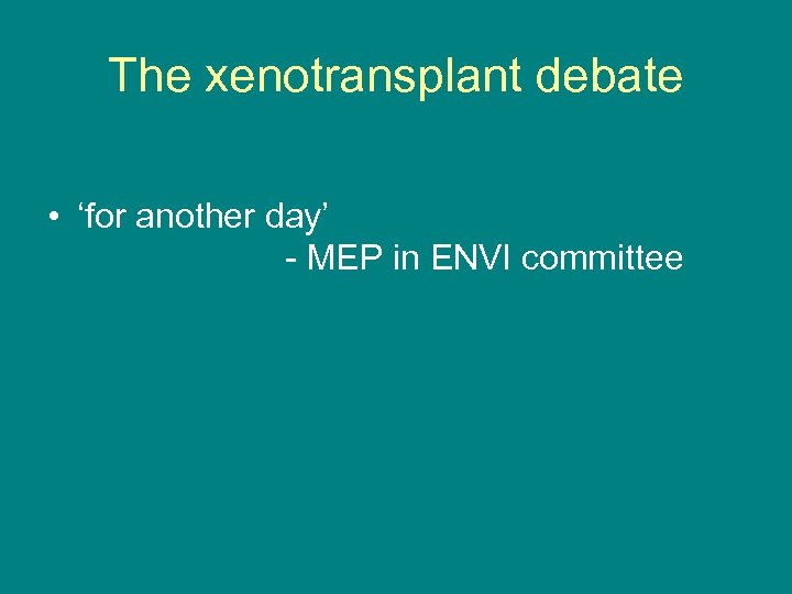 The xenotransplant debate • ‘for another day’ - MEP in ENVI committee 