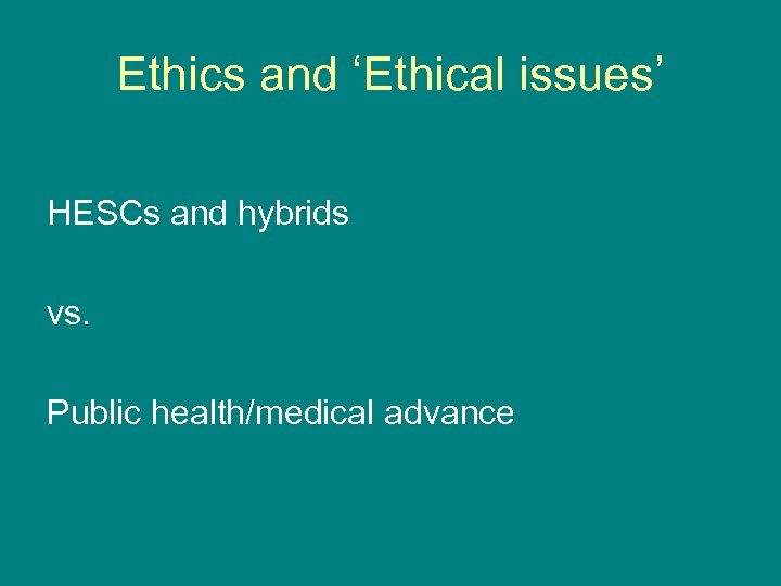 Ethics and ‘Ethical issues’ HESCs and hybrids vs. Public health/medical advance 