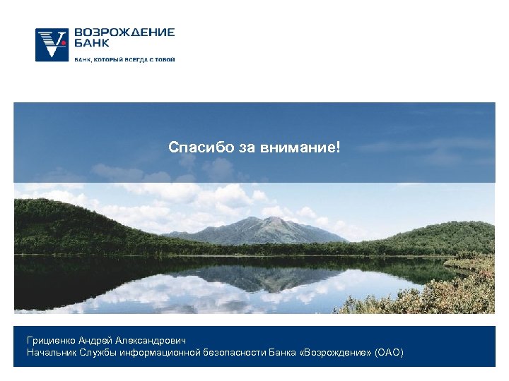 Спасибо за внимание! Грициенко Андрей Александрович Начальник Службы информационной безопасности Банка «Возрождение» (ОАО) 