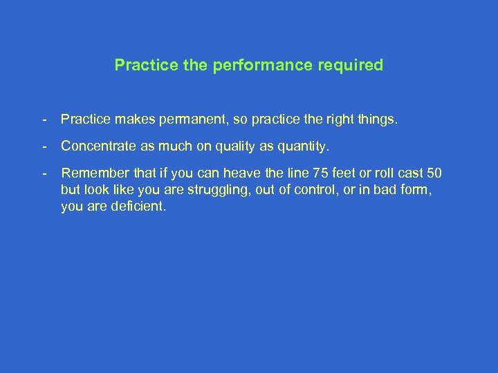 Practice the performance required - Practice makes permanent, so practice the right things. -
