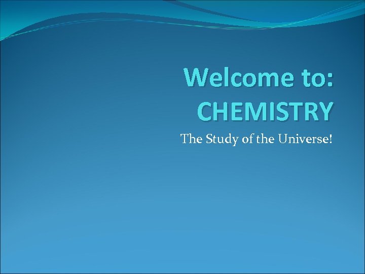 Welcome to: CHEMISTRY The Study of the Universe! 