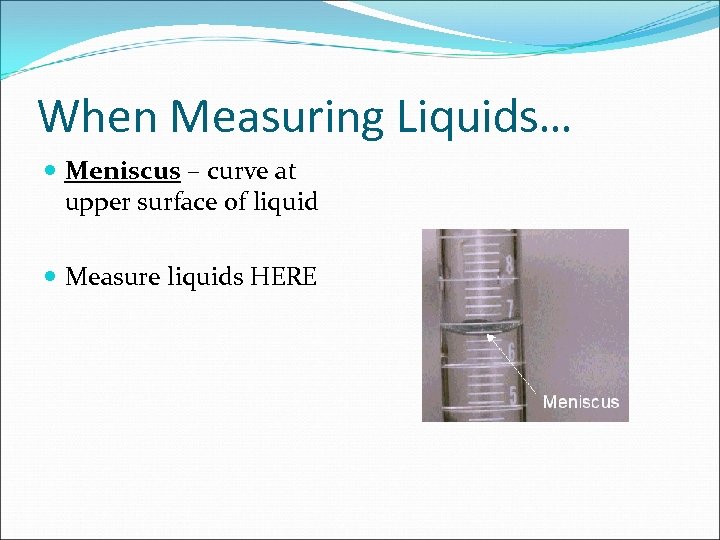 When Measuring Liquids… Meniscus – curve at upper surface of liquid Measure liquids HERE