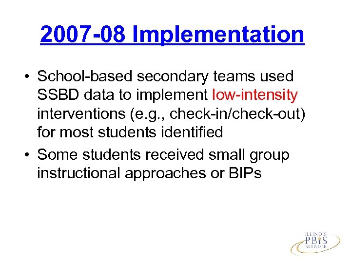 2007 -08 Implementation • School-based secondary teams used SSBD data to implement low-intensity interventions