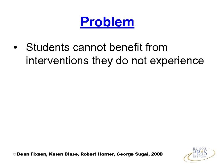 Problem • Students cannot benefit from interventions they do not experience © Dean Fixsen,