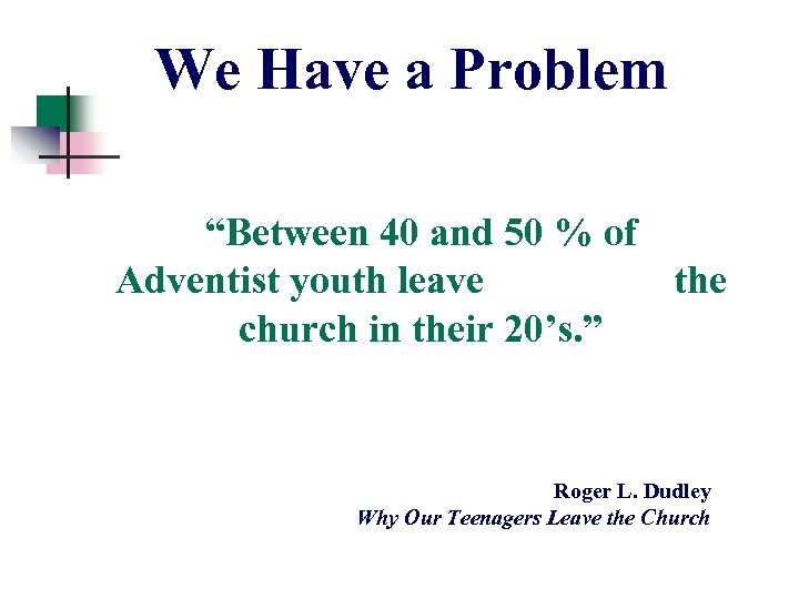 We Have a Problem “Between 40 and 50 % of Adventist youth leave the