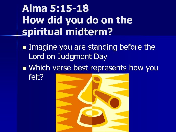 Alma 5: 15 -18 How did you do on the spiritual midterm? Imagine you