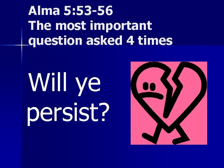 Alma 5: 53 -56 The most important question asked 4 times Will ye persist?