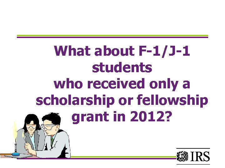 What about F-1/J-1 students who received only a scholarship or fellowship grant in 2012?