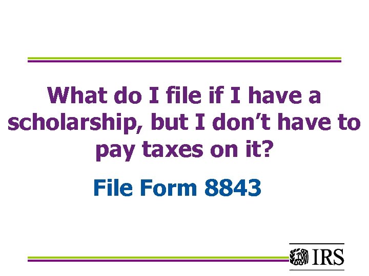 What do I file if I have a scholarship, but I don’t have to