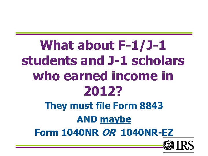 What about F-1/J-1 students and J-1 scholars who earned income in 2012? They must