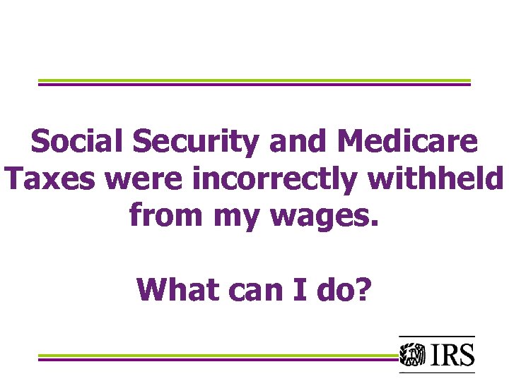 Social Security and Medicare Taxes were incorrectly withheld from my wages. What can I