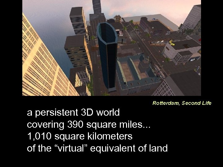Rotterdam, Second Life a persistent 3 D world covering 390 square miles. . .