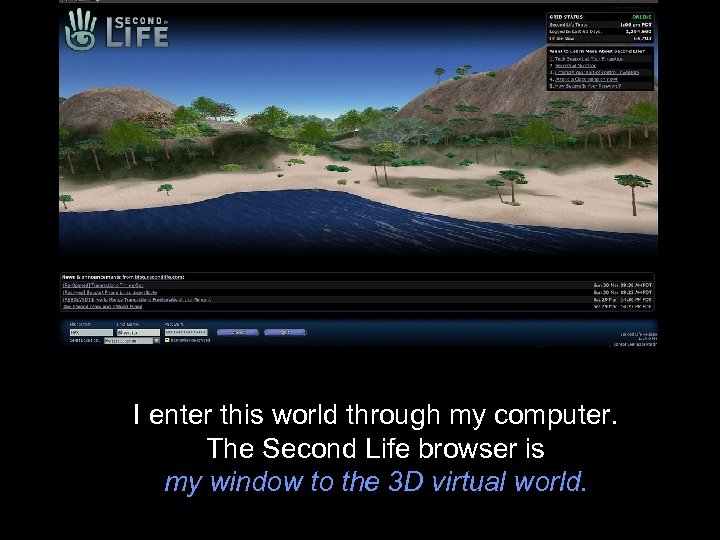 I enter this world through my computer. The Second Life browser is my window