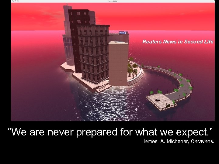 Reuters News in Second Life “We are never prepared for what we expect. ”