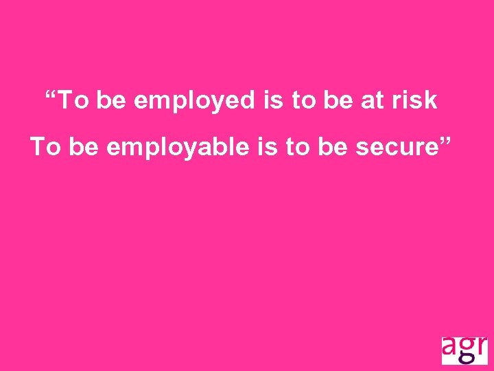 “To be employed is to be at risk To be employable is to be