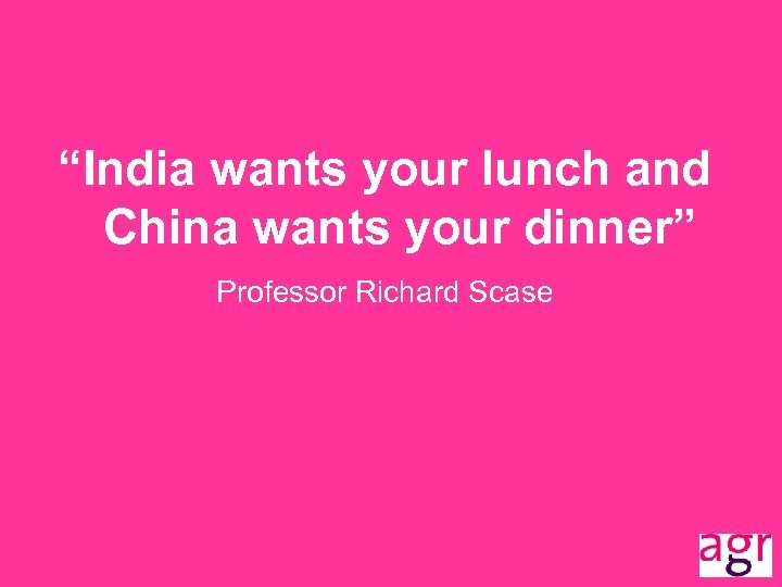 “India wants your lunch and China wants your dinner” Professor Richard Scase 