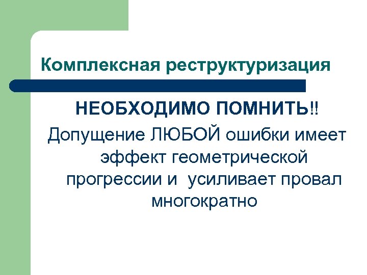 Комплексная реструктуризация НЕОБХОДИМО ПОМНИТЬ!! Допущение ЛЮБОЙ ошибки имеет эффект геометрической прогрессии и усиливает провал