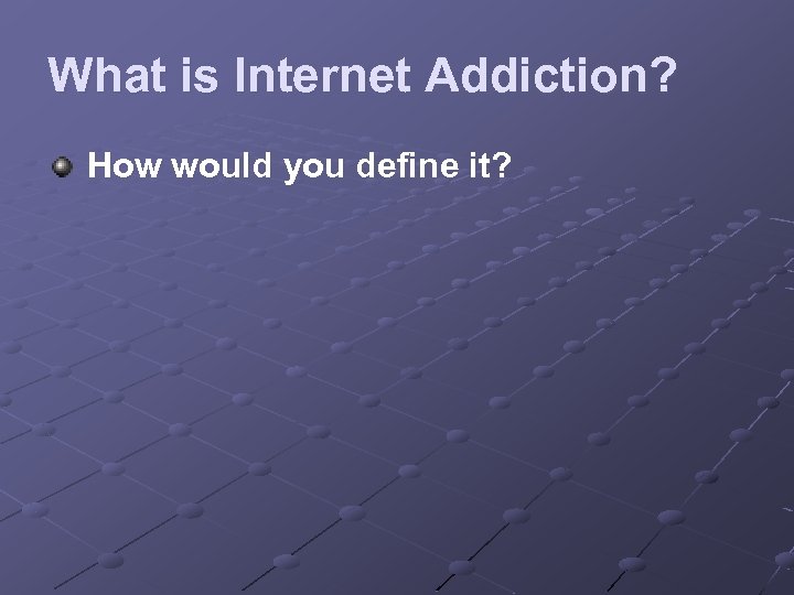 What is Internet Addiction? How would you define it? 