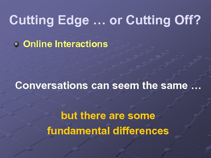 Cutting Edge … or Cutting Off? Online Interactions Conversations can seem the same …