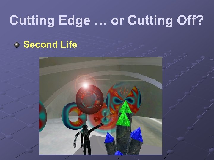 Cutting Edge … or Cutting Off? Second Life 