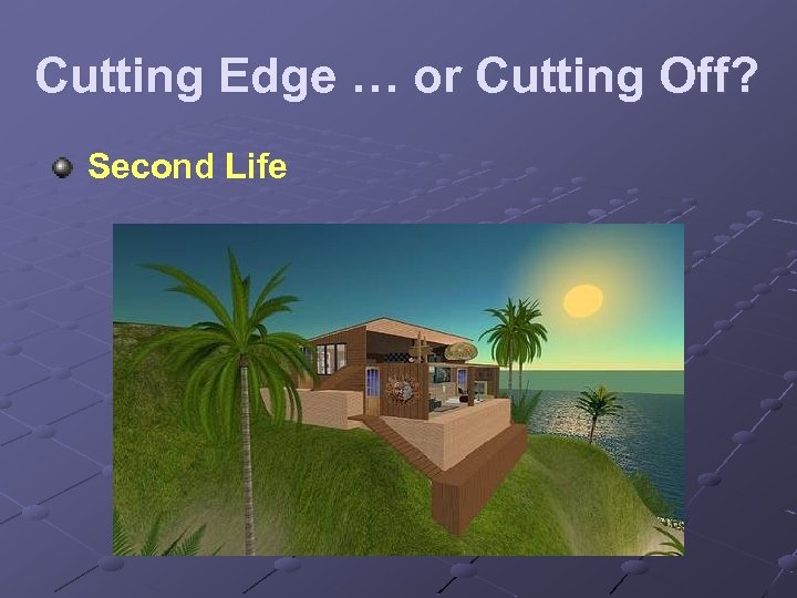 Cutting Edge … or Cutting Off? Second Life 