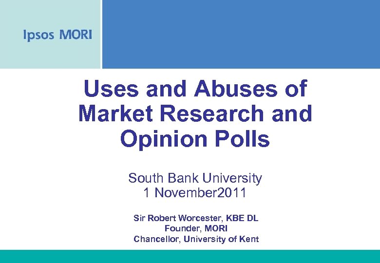 Uses and Abuses of Market Research and Opinion Polls South Bank University 1 November