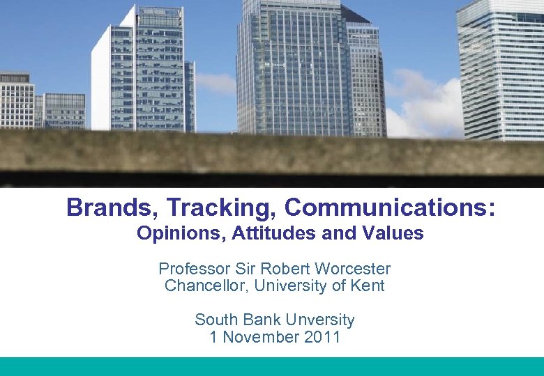Brands, Tracking, Communications: Opinions, Attitudes and Values Professor Sir Robert Worcester Chancellor, University of