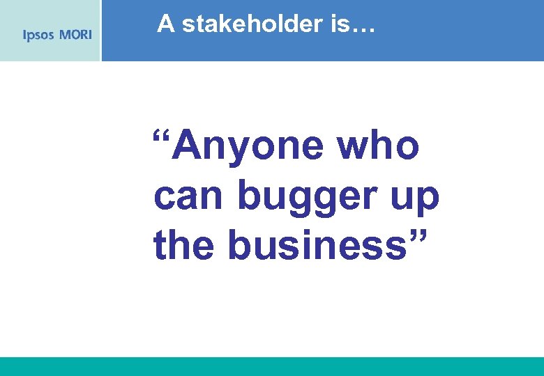 A stakeholder is… “Anyone who can bugger up the business” 43 