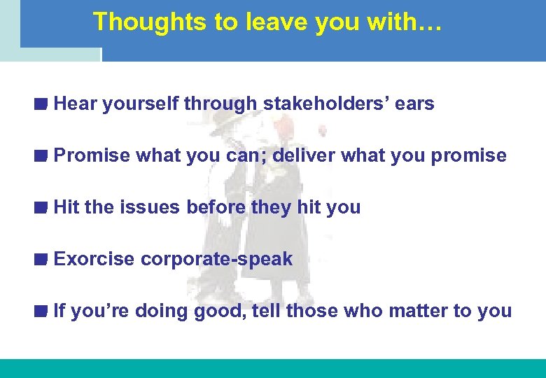 Thoughts to leave you with… Hear yourself through stakeholders’ ears Promise what you can;