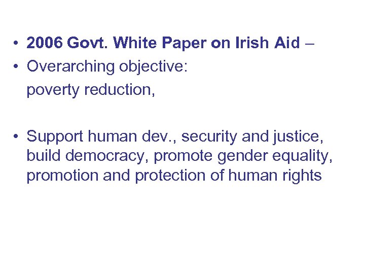  • 2006 Govt. White Paper on Irish Aid – • Overarching objective: poverty