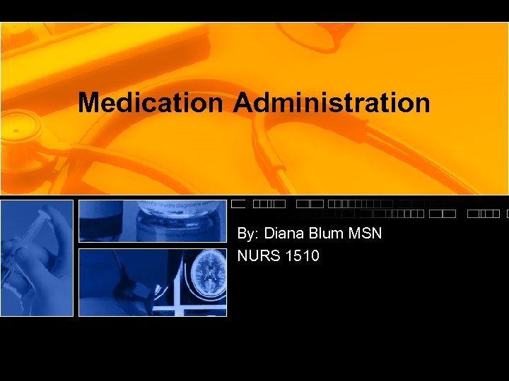 Medication Administration By: Diana Blum MSN NURS 1510 