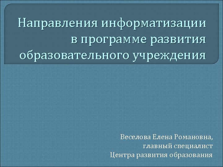 Направления информатизации в программе развития образовательного учреждения Веселова Елена Романовна, главный специалист Центра развития