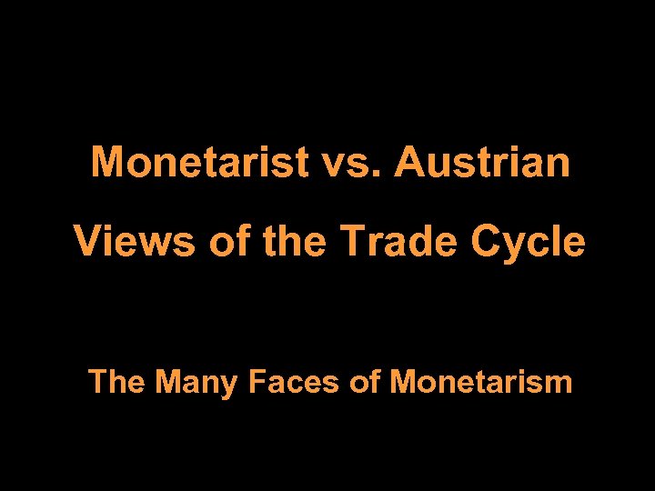 Monetarist vs. Austrian Views of the Trade Cycle The Many Faces of Monetarism 