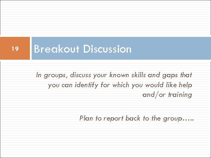 19 Breakout Discussion In groups, discuss your known skills and gaps that you can