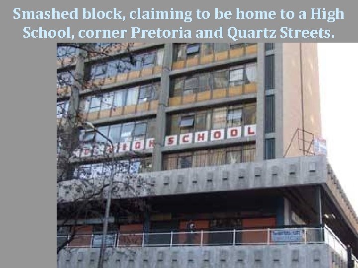 Smashed block, claiming to be home to a High School, corner Pretoria and Quartz