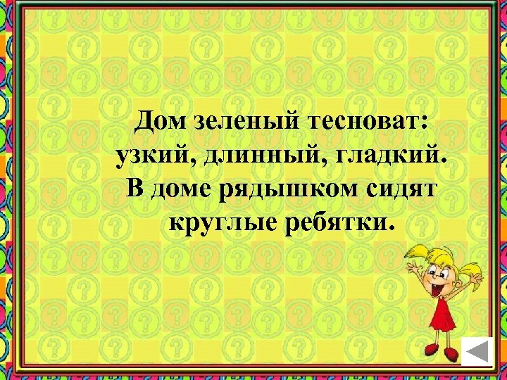 Дом зеленый тесноват: узкий, длинный, гладкий. В доме рядышком сидят круглые ребятки. 
